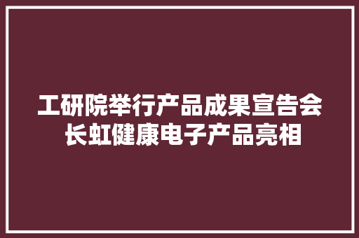 工研院举行产品成果宣告会 长虹健康电子产品亮相