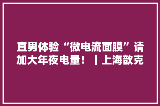 直男体验“微电流面膜”请加大年夜电量！｜上海歆克勒带货进博新品⑦