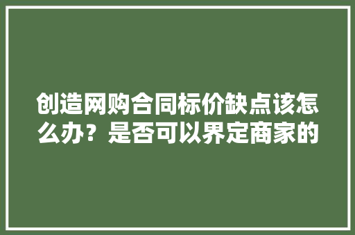 创造网购合同标价缺点该怎么办？是否可以界定商家的敲诈行为？