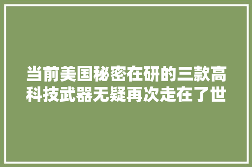 当前美国秘密在研的三款高科技武器无疑再次走在了世界的前列