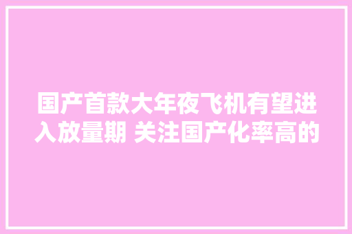 国产首款大年夜飞机有望进入放量期 关注国产化率高的机体相关原材料和结构件企业
