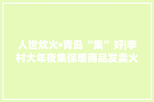 人世炊火•青岛“集”好|李村大年夜集保暖商品发卖火爆市平易近“全副武装”御穷冬