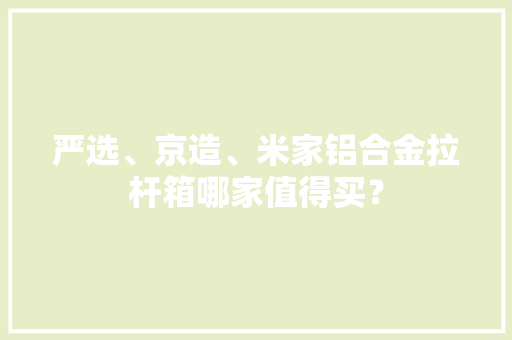 严选、京造、米家铝合金拉杆箱哪家值得买？