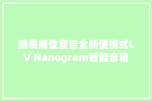 路易威登宣告全新便携式LV Nanogram智能音箱