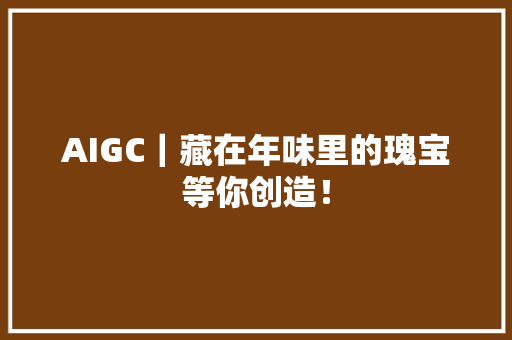 AIGC｜藏在年味里的瑰宝等你创造！