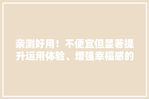 亲测好用！不便宜但显著提升运用体验、增强幸福感的数码产品推荐