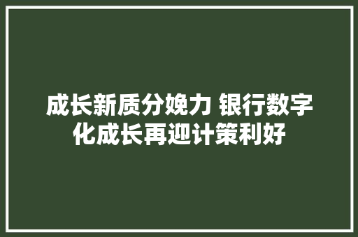 成长新质分娩力 银行数字化成长再迎计策利好