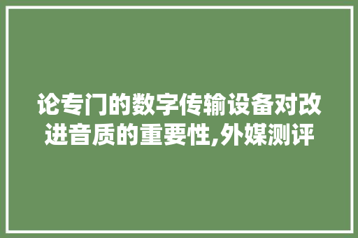 论专门的数字传输设备对改进音质的重要性,外媒测评仙籁M1T