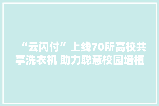 “云闪付”上线70所高校共享洗衣机 助力聪慧校园培植