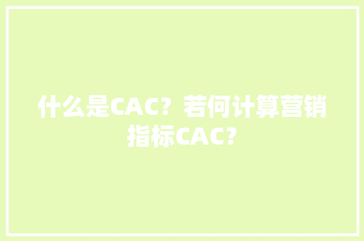 什么是CAC？若何计算营销指标CAC？