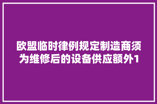 欧盟临时律例规定制造商须为维修后的设备供应额外12个月的保修