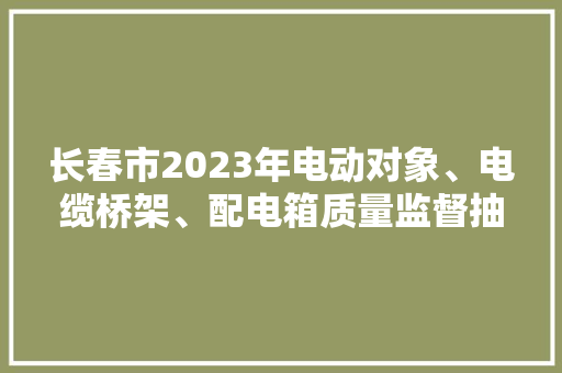 长春市2023年电动对象、电缆桥架、配电箱质量监督抽查结果