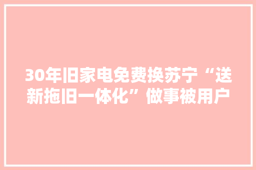 30年旧家电免费换苏宁“送新拖旧一体化”做事被用户点赞