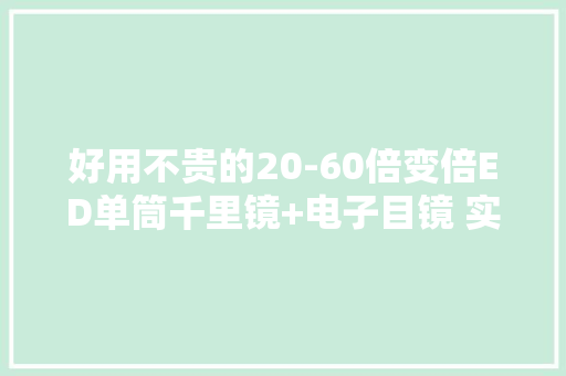 好用不贵的20-60倍变倍ED单筒千里镜+电子目镜 实现高清户外不雅观测