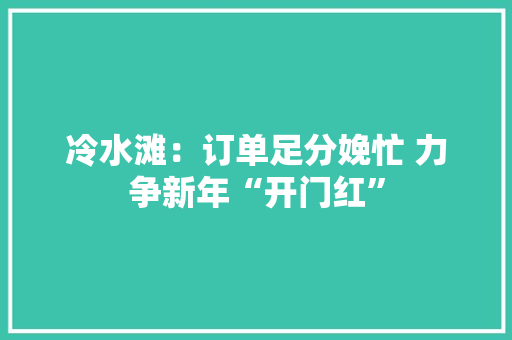 冷水滩：订单足分娩忙 力争新年“开门红”