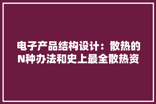 电子产品结构设计：散热的N种办法和史上最全散热资料下载