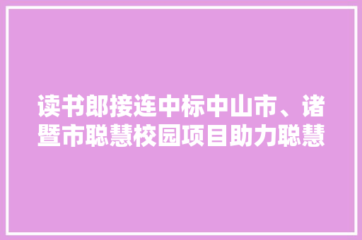 读书郎接连中标中山市、诸暨市聪慧校园项目助力聪慧教诲进级
