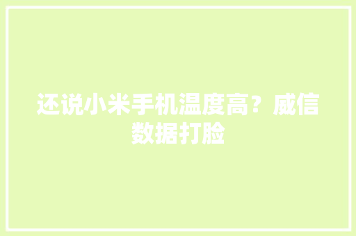 还说小米手机温度高？威信数据打脸