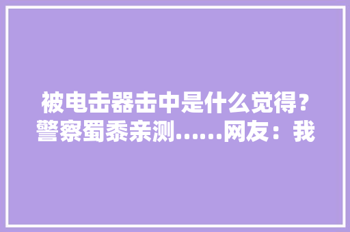 被电击器击中是什么觉得？警察蜀黍亲测……网友：我狠起来连我自己都电！
