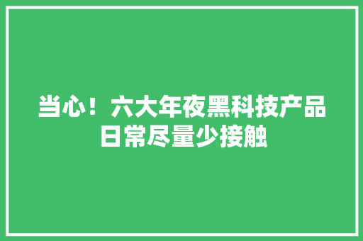 当心！六大年夜黑科技产品日常尽量少接触