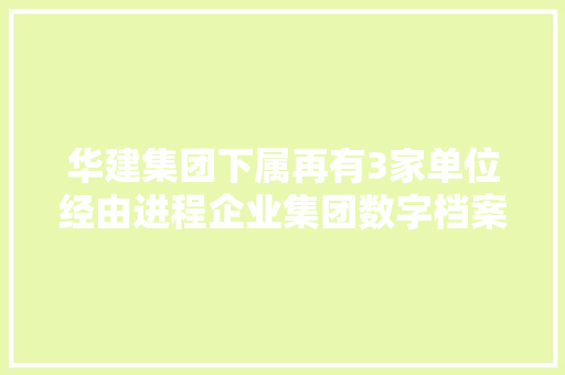 华建集团下属再有3家单位经由进程企业集团数字档案馆（室）培植试点验收