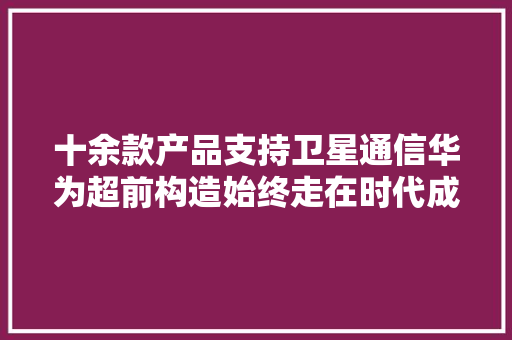 十余款产品支持卫星通信华为超前构造始终走在时代成长前沿