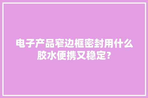 电子产品窄边框密封用什么胶水便携又稳定？