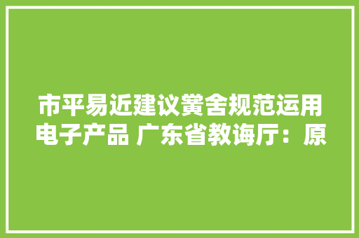 市平易近建议黉舍规范运用电子产品 广东省教诲厅：原则上不跨越传授教化总时长的30%