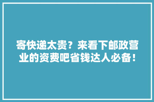 寄快递太贵？来看下邮政营业的资费吧省钱达人必备！