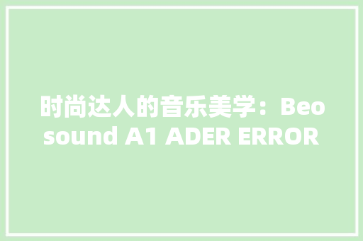 时尚达人的音乐美学：Beosound A1 ADER ERROR 限量合作版音响上线京东