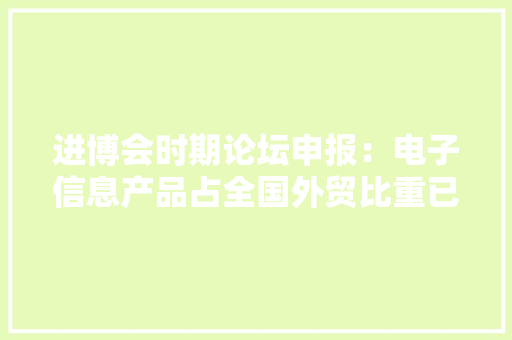 进博会时期论坛申报：电子信息产品占全国外贸比重已跨越30%