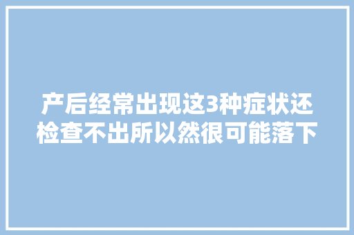 产后经常出现这3种症状还检查不出所以然很可能落下月子病了