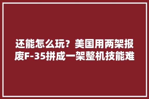 还能怎么玩？美国用两架报废F-35拼成一架整机技能难度不一般！