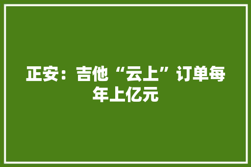 正安：吉他“云上”订单每年上亿元