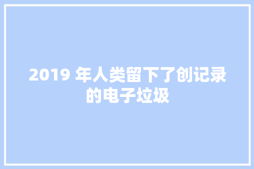2019 年人类留下了创记录的电子垃圾