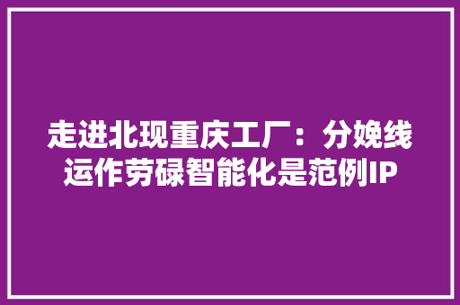 走进北现重庆工厂：分娩线运作劳碌智能化是范例IP