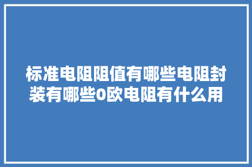 标准电阻阻值有哪些电阻封装有哪些0欧电阻有什么用