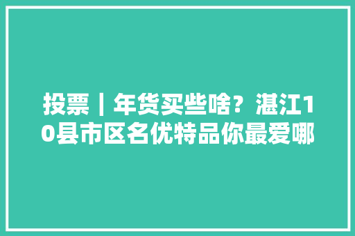 投票｜年货买些啥？湛江10县市区名优特品你最爱哪个？