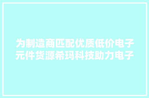 为制造商匹配优质低价电子元件货源希玛科技助力电子制造降本增效