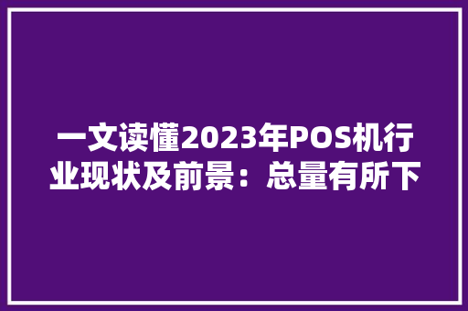 一文读懂2023年POS机行业现状及前景：总量有所下滑
