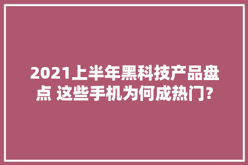 2021上半年黑科技产品盘点 这些手机为何成热门？