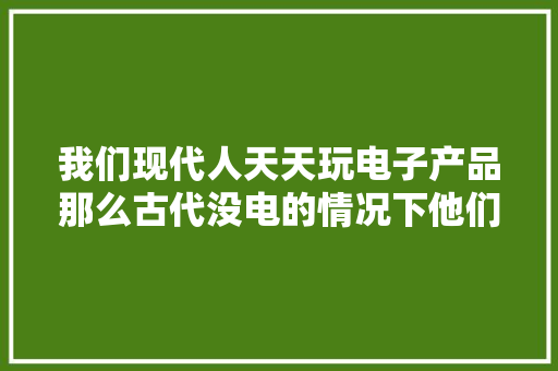 我们现代人天天玩电子产品那么古代没电的情况下他们玩什么？