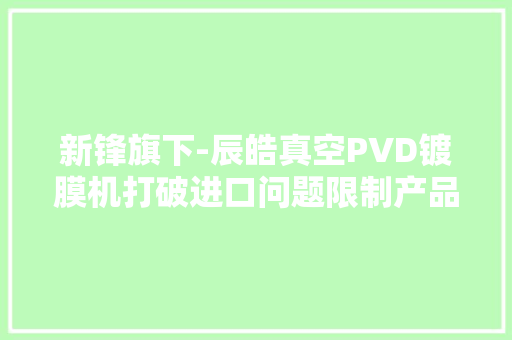 新锋旗下-辰皓真空PVD镀膜机打破进口问题限制产品核心优势明显