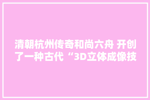 清朝杭州传奇和尚六舟 开创了一种古代“3D立体成像技能”他留下的瑰宝正在浙博武林馆展出