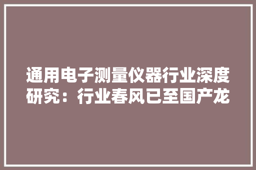 通用电子测量仪器行业深度研究：行业春风已至国产龙头起航