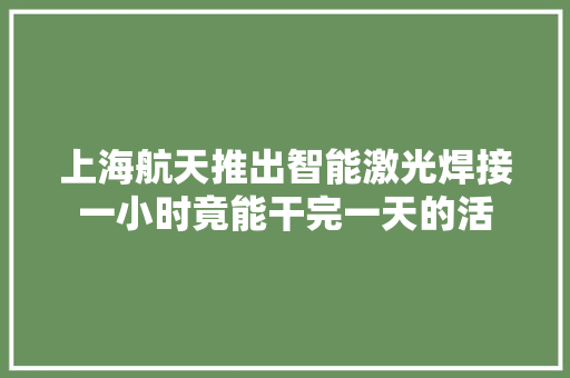 上海航天推出智能激光焊接一小时竟能干完一天的活