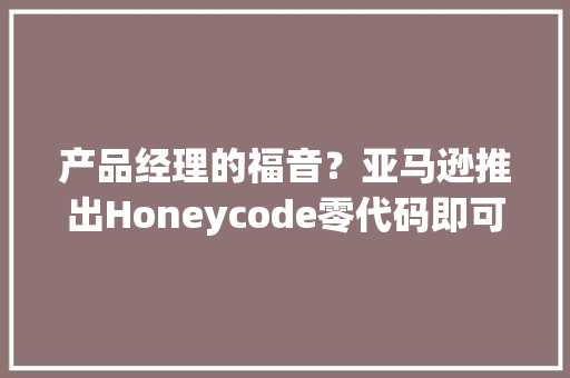 产品经理的福音？亚马逊推出Honeycode零代码即可开拓软件