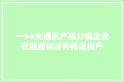 一5G光通讯产品分娩企业在湘西经济开拓区投产