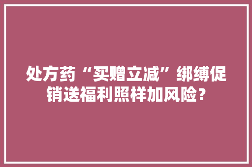 处方药“买赠立减”绑缚促销送福利照样加风险？