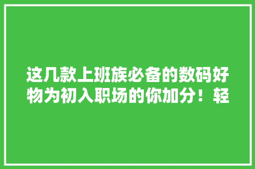 这几款上班族必备的数码好物为初入职场的你加分！轻松搞定工作